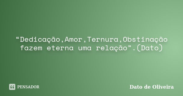 “Dedicação,Amor,Ternura,Obstinação fazem eterna uma relação”.(Dato)... Frase de Dato de Oliveira.