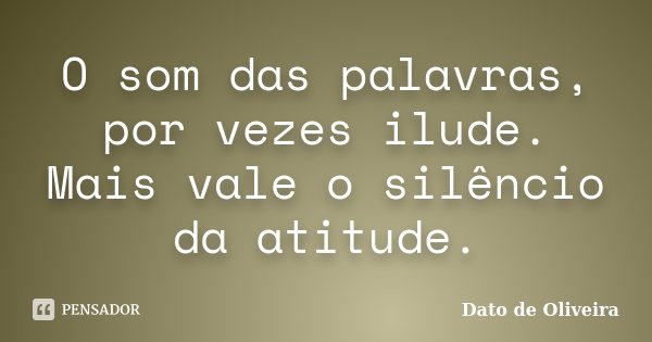 O som das palavras, por vezes ilude. Mais vale o silêncio da atitude.... Frase de Dato de Oliveira.