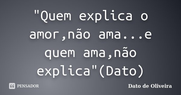 "Quem explica o amor,não ama...e quem ama,não explica"(Dato)... Frase de Dato de Oliveira.