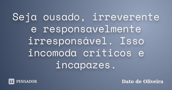 Seja ousado, irreverente e responsavelmente irresponsável. Isso incomoda críticos e incapazes.... Frase de Dato de Oliveira.