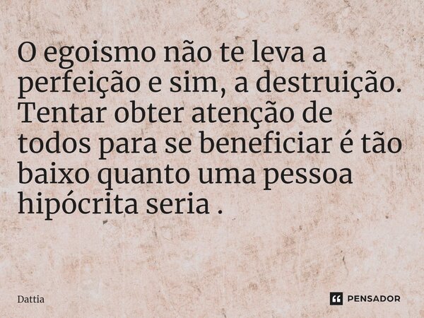 O egoismo não te leva a perfeição e sim, a destruição. Tentar obter atenção de todos para se beneficiar é tão baixo quanto uma pessoa hipócrita seria . ⁠... Frase de Dattia.