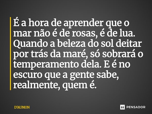 É a hora de aprender que o mar não é de rosas, é de lua. Quando a beleza do sol deitar por trás da maré, só sobrará o temperamento dela. E é no escuro que a gen... Frase de D'AUMON.