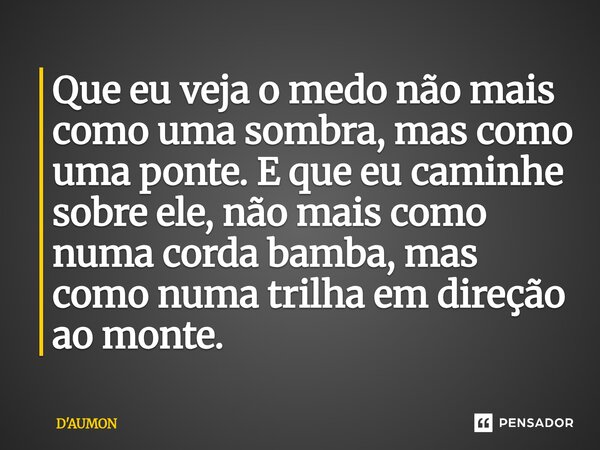 ⁠Que eu veja o medo não mais como uma sombra, mas como uma ponte. E que eu caminhe sobre ele, não mais como numa corda bamba, mas como numa trilha em direção ao... Frase de D'AUMON.