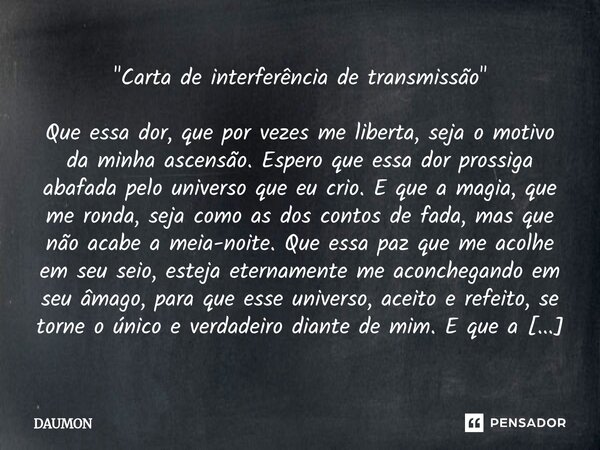 "Carta de interferência de transmissão" Que essa dor, que por vezes me liberta, seja o motivo da minha ascensão. Espero que essa dor prossiga abafada ... Frase de DAUMON.