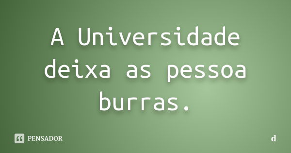 A Universidade deixa as pessoa burras.... Frase de D..