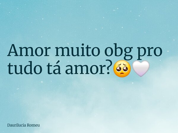 ⁠Amor muito obg pro tudo tá amor?🥺🤍... Frase de Daurilucia Romeu.