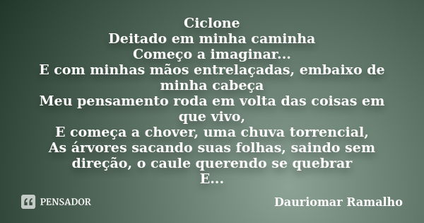 Ciclone Deitado em minha caminha Começo a imaginar... E com minhas mãos entrelaçadas, embaixo de minha cabeça Meu pensamento roda em volta das coisas em que viv... Frase de Dauriomar Ramalho.