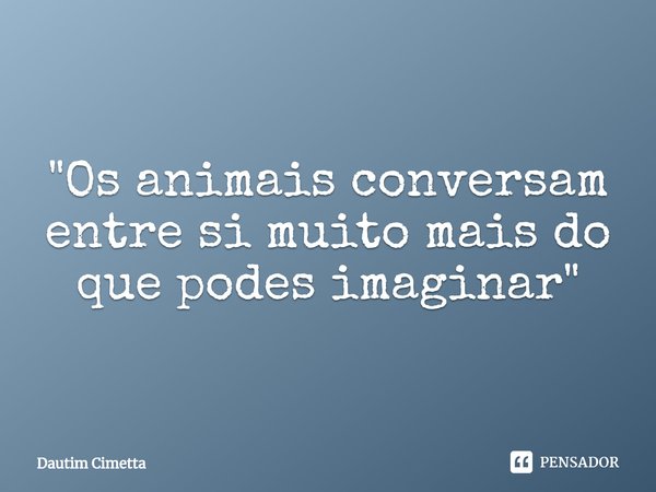 "⁠Os animais conversam entre si muito mais do que podes imaginar"... Frase de Dautim Cimetta.