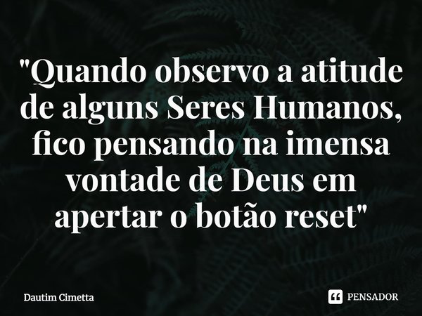 "⁠Quando observo a atitude de alguns Seres Humanos, fico pensando na imensa vontade de Deus em apertar o botão reset"... Frase de Dautim Cimetta.