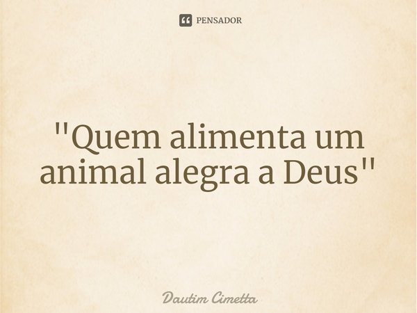 ⁠"Quem alimenta um animal alegra a Deus"... Frase de Dautim Cimetta.