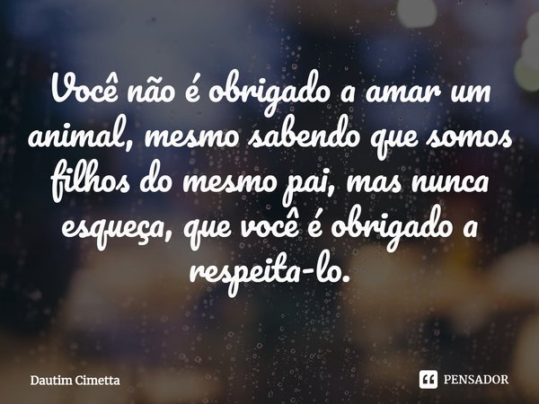 ⁠⁠Você não é obrigado a amar um animal, mesmo sabendo que somos filhos do mesmo pai, mas nunca esqueça, que você é obrigado a respeita-lo.... Frase de Dautim Cimetta.