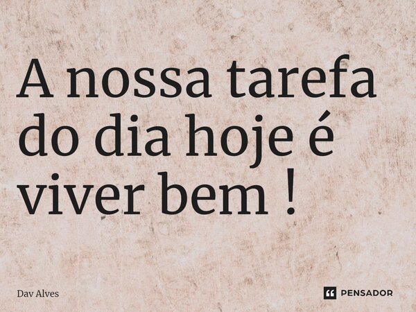 ⁠A nossa tarefa do dia hoje é viver bem !... Frase de Dav Alves.
