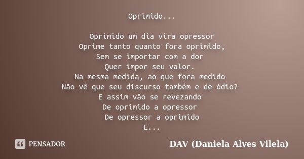 Oprimido... Oprimido um dia vira opressor Oprime tanto quanto fora oprimido, Sem se importar com a dor Quer impor seu valor. Na mesma medida, ao que fora medido... Frase de DAV (Daniela Alves Vilela).