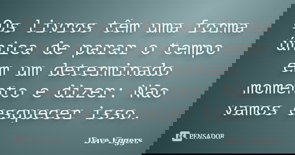 Os livros têm uma forma única de parar o tempo em um determinado momento e dizer: Não vamos esquecer isso.... Frase de Dave Eggers.