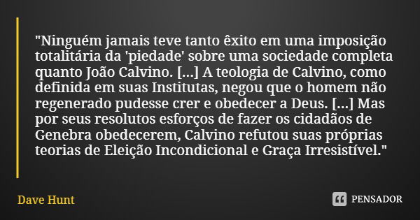 "Ninguém jamais teve tanto êxito em uma imposição totalitária da 'piedade' sobre uma sociedade completa quanto João Calvino. [...] A teologia de Calvino, c... Frase de Dave Hunt.