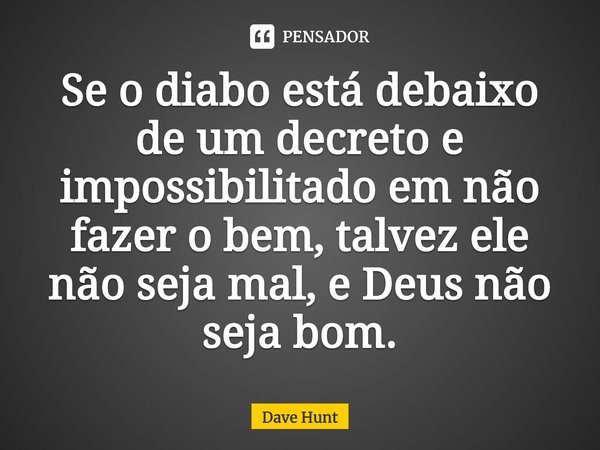 ⁠Se o diabo está debaixo de um decreto e impossibilitado em não fazer o bem, talvez ele não seja mal, e Deus não seja bom.... Frase de Dave Hunt.