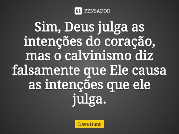 ⁠Sim, Deus julga as intenções do coração, mas o calvinismo diz falsamente que Ele causa as intenções que ele julga.... Frase de Dave Hunt.