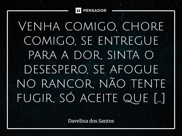 ⁠Venha comigo, chore comigo, se entregue para a dor, sinta o desespero, se afogue no rancor, não tente fugir, só aceite que se perdeu.... Frase de Davelina dos Santos.