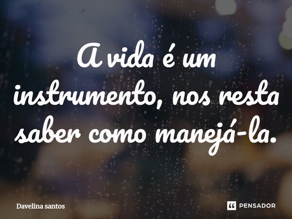 A vida é um instrumento, nos resta saber como manejá-la.... Frase de Davelina santos.