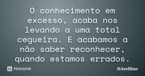 O conhecimento em excesso, acaba nos levando a uma total cegueira. E acabamos a não saber reconhecer, quando estamos errados.... Frase de DAvellino.