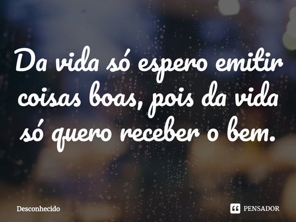 Da vida só espero emitir coisas boas, pois da vida só quero receber o bem.⁠