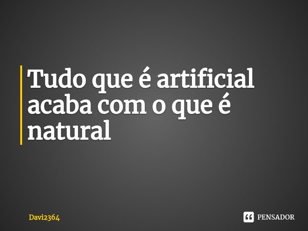 ⁠Tudo que é artificial acaba com o que é natural... Frase de Davi2364.