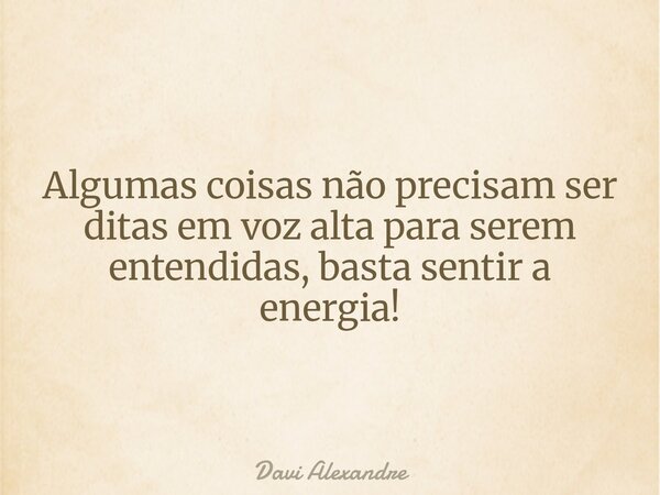 Algumas coisas não precisam ser ditas em voz alta para serem entendidas, basta sentir a energia!... Frase de Davi Alexandre.