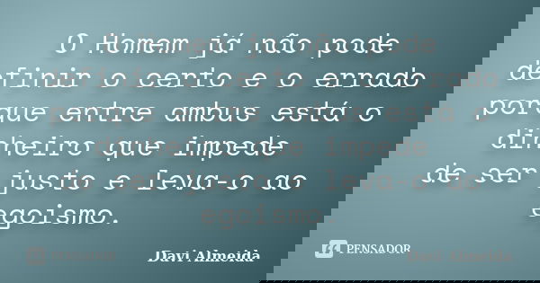 O Homem já não pode definir o certo e o errado porque entre ambus está o dinheiro que impede de ser justo e leva-o ao egoismo.... Frase de Davi Almeida.