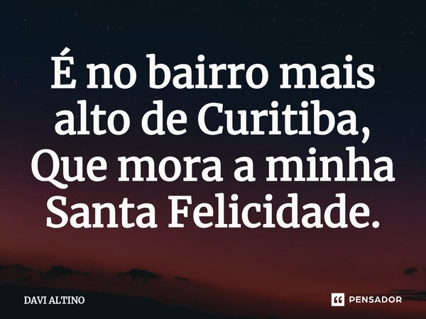 É no bairro mais alto de Curitiba, Que mora a minha Santa Felicidade.... Frase de DAVI ALTINO.