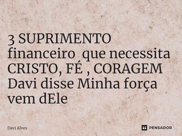 3 SUPRIMENTO financeiro ⁠ que necessita CRISTO, FÉ , CORAGEM Davi disse Minha força vem dEle... Frase de Davi Alves.