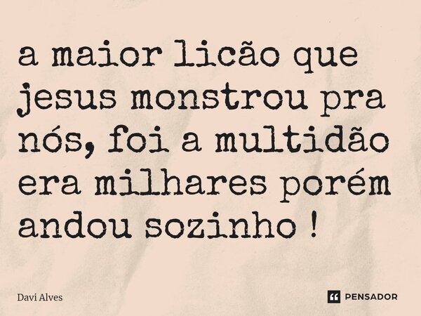 ⁠a maior licão que jesus monstrou pra nós, foi a multidão era milhares porém andou sozinho !... Frase de Davi Alves.