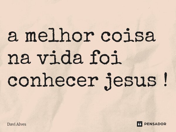 ⁠a melhor coisa na vida foi conhecer jesus !... Frase de Davi Alves.