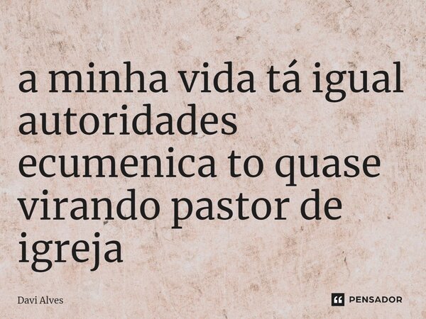 a minha vida tá igual autoridades ecumenica to quase virando pastor de igreja ⁠... Frase de Davi Alves.