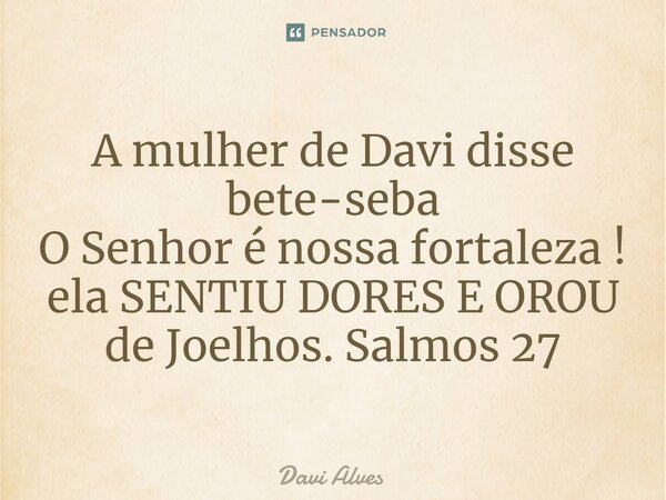 ⁠A mulher de Davi disse bete-seba O Senhor é nossa fortaleza ! ela SENTIU DORES E OROU de Joelhos. Salmos 27... Frase de Davi Alves.