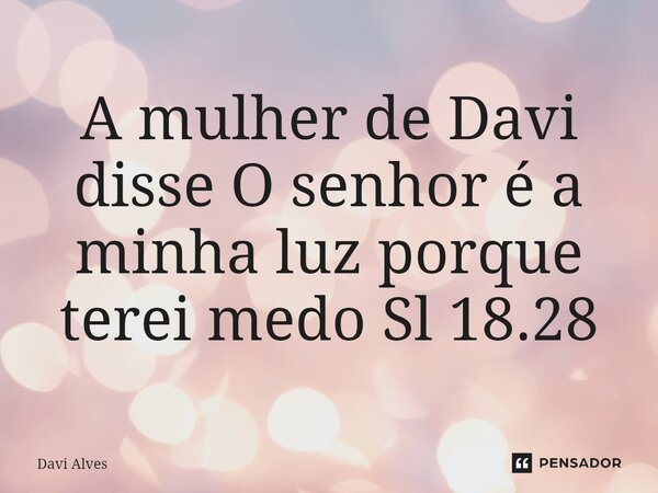 A mulher de Davi disse O senhor é a minha luz ⁠porque terei medo Sl 18.28... Frase de Davi Alves.