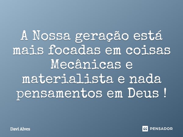 ⁠A Nossa geração está mais focadas em coisas Mecânicas e materialista e nada pensamentos em Deus !... Frase de Davi Alves.