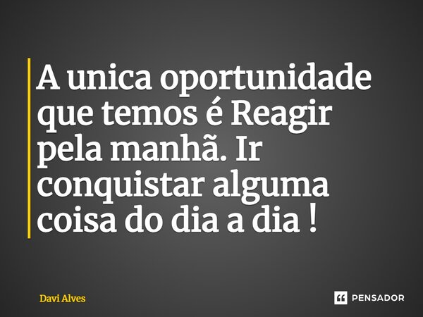 ⁠A unica oportunidade que temos é Reagir pela manhã. Ir conquistar alguma coisa do dia a dia !... Frase de Davi Alves.