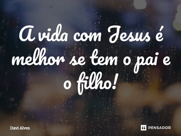 A vida com Jesus é melhor se tem o pai e o filho!⁠... Frase de Davi Alves.