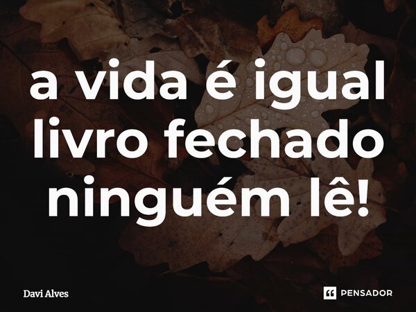 ⁠a vida é igual livro fechado ninguém lê!... Frase de Davi Alves.