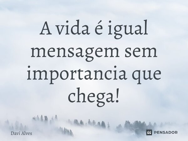 ⁠A vida é igual mensagem sem importancia que chega!... Frase de Davi Alves.