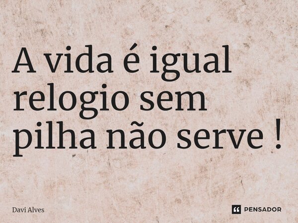 ⁠A vida é igual relogio sem pilha não serve !... Frase de Davi Alves.