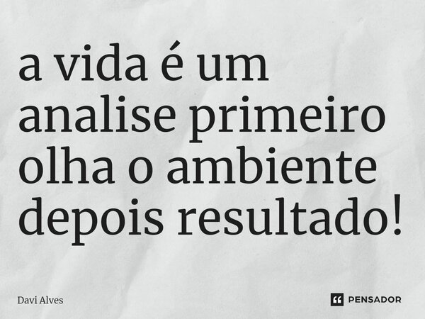 ⁠a vida é um analise primeiro olha o ambiente depois resultado!... Frase de Davi Alves.