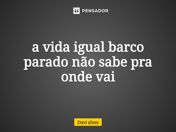 ⁠a vida igual barco parado não sabe pra onde vai... Frase de Davi Alves.