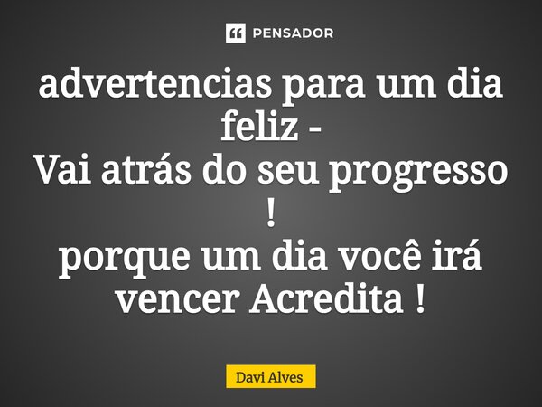 ⁠advertencias para um dia feliz - Vai atrás do seu progresso ! porque um dia você irá vencer Acredita !... Frase de Davi Alves.