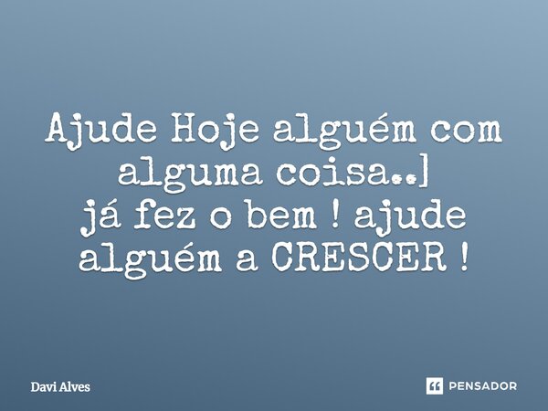 ⁠Ajude Hoje alguém com alguma coisa..] já fez o bem ! ajude alguém a CRESCER !... Frase de Davi Alves.