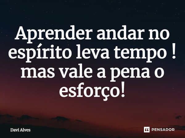 Aprender andar no espírito ⁠leva tempo ! mas vale a pena o esforço!... Frase de Davi Alves.