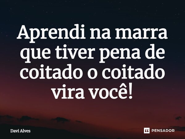 Aprendi na m⁠arra que tiver pena de coitado o coitado vira você!... Frase de Davi Alves.