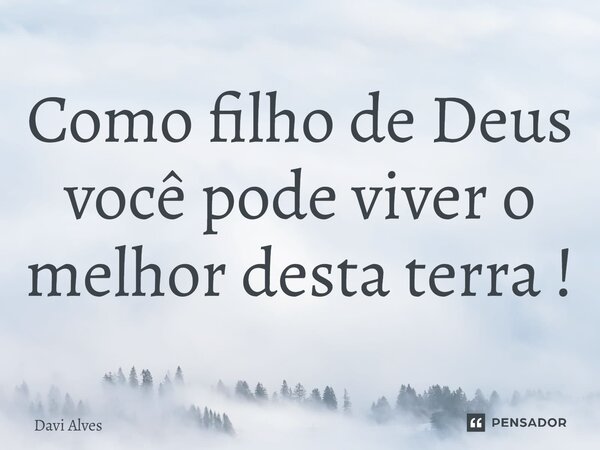 ⁠Como filho de Deus você pode viver o melhor desta terra !... Frase de Davi Alves.