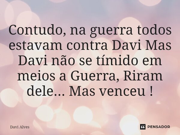 ⁠Contudo, na guerra todos estavam contra Davi Mas Davi não se tímido em meios a Guerra, Riram dele... Mas venceu !... Frase de Davi Alves.