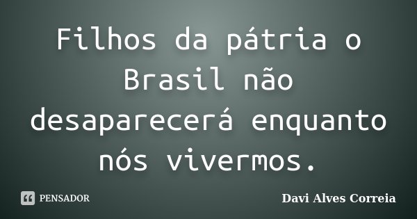 Filhos da pátria o Brasil não desaparecerá enquanto nós vivermos.... Frase de Davi Alves Correia.
